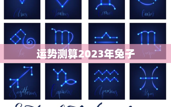 运势测算2023年兔子(2023年兔子运势大介绍)