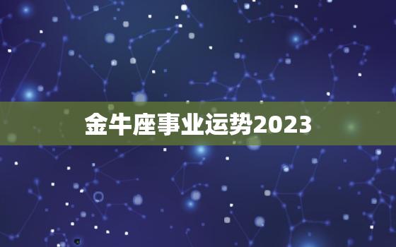 金牛座事业运势2023(财运亨通事业蒸蒸日上)