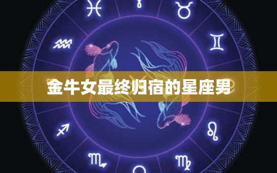 金牛女最终归宿的星座男(匹配稳重踏实的摩羯男)