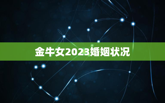 金牛女2023婚姻状况(未婚或已婚预测分析)