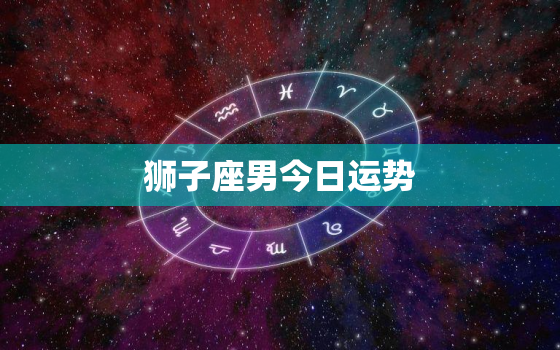 狮子座男今日运势(喜事临门财运亨通)