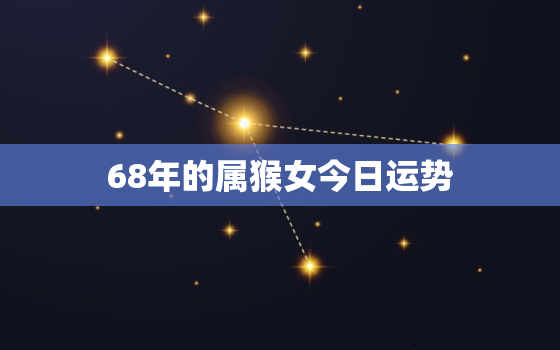 68年的属猴女今日运势(财运亨通事业顺利健康有所提升)