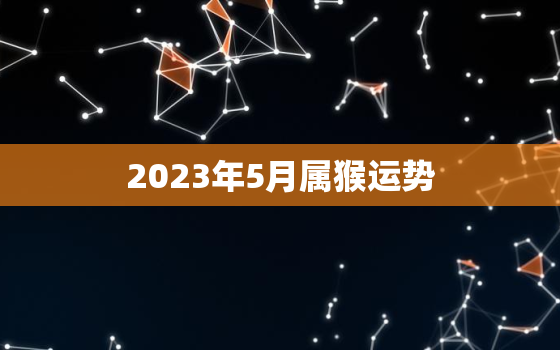 2023年5月属猴运势(财运亨通事业顺利)