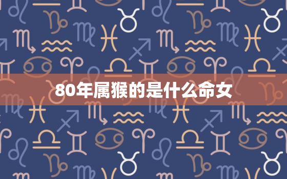 80年属猴的是什么命女(命运揭秘聪明伶俐事业有成)