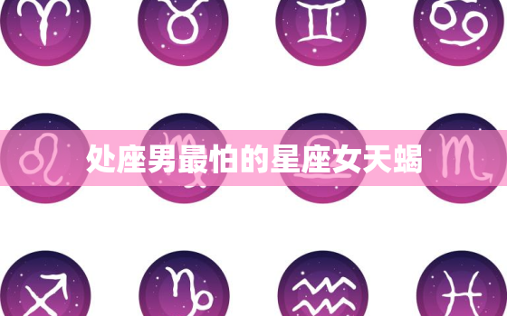 处座男最怕的星座女天蝎(如何让他们心甘情愿地投降)