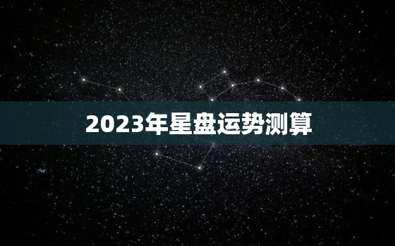 2023年星盘运势测算(揭秘未来命运)