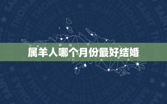 属羊人哪个月份最好结婚(幸福婚礼的最佳选择)