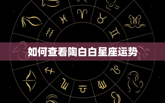 如何查看陶白白星座运势(快速了解你的未来)