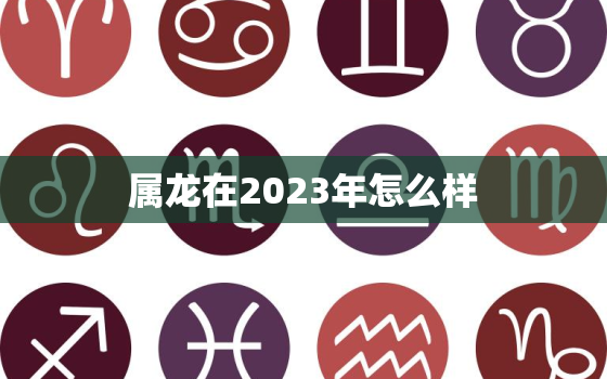 属龙在2023年怎么样(运势大揭秘)