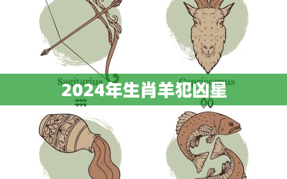 2024年生肖羊犯凶星(如何化解凶星影响)