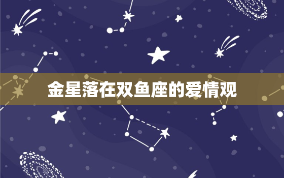 金星落在双鱼座的爱情观(浪漫至上感性驱动)