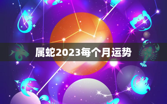 属蛇2023每个月运势(详解财运旺盛感情顺利)