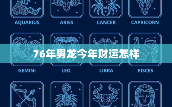 76年男龙今年财运怎样(预测财运旺盛但需谨慎投资)