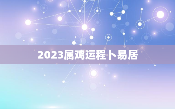 2023属鸡运程卜易居(解读鸡年运势如何)