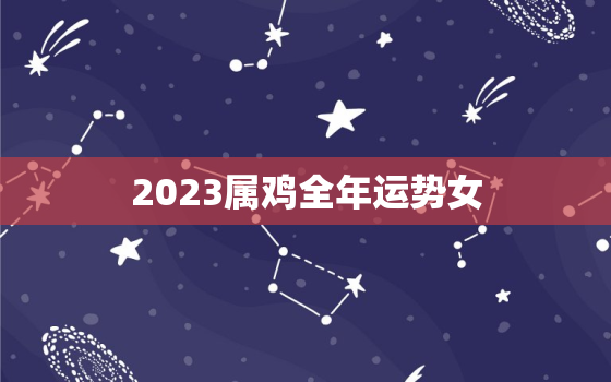 2023属鸡全年运势女(财运亨通事业顺利感情甜蜜)