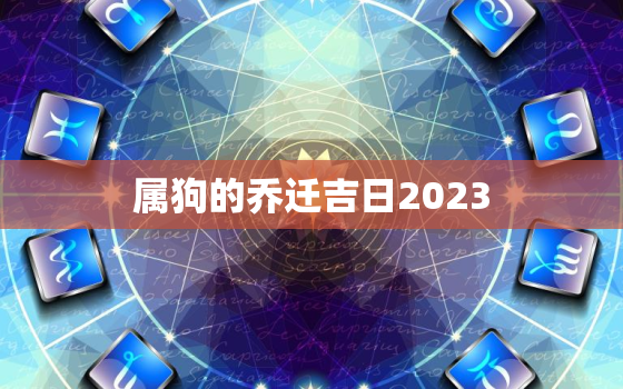 属狗的乔迁吉日2023(迎来新家的好日子)