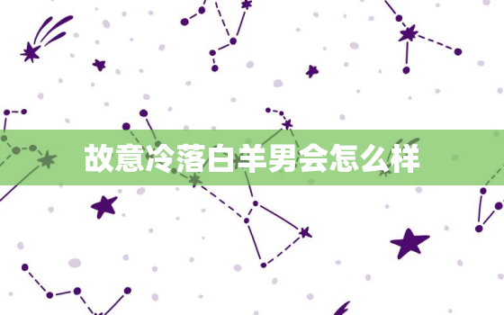 故意冷落白羊男会怎么样(后果严重小心招惹火爆星座)