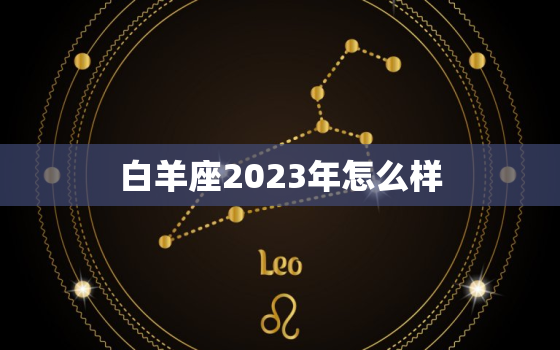 白羊座2023年怎么样(星象预测事业上有突破感情生活也不错)