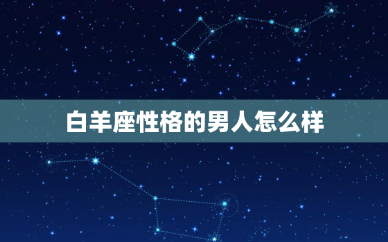 白羊座性格的男人怎么样(探究热情、冲动还是自私)