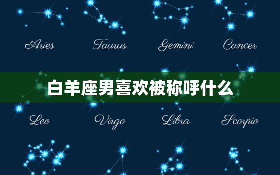 白羊座男喜欢被称呼什么(探秘他们最喜欢的称呼是什么)