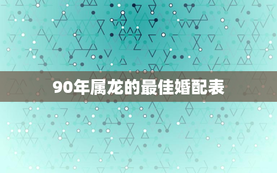 90年属龙的最佳婚配表(解密谁最适合与属龙的你搭配)