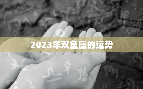 2023年双鱼座的运势(浪漫与挑战并存)