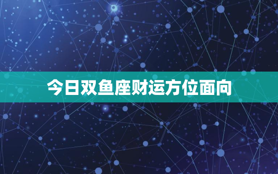 今日双鱼座财运方位面向(如何吸引财富能量)