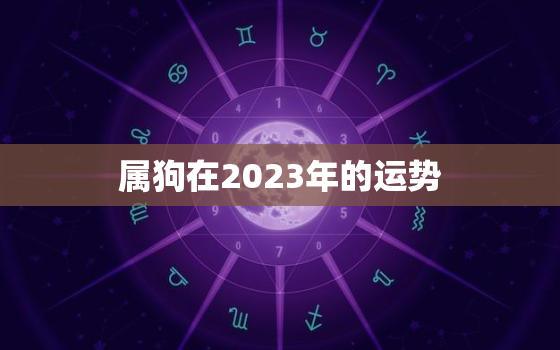 属狗在2023年的运势(狗年大展宏图财运亨通)