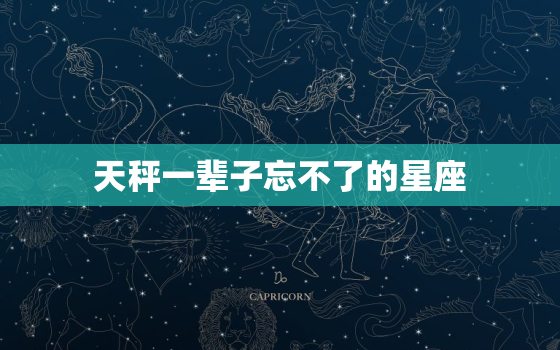 天秤一辈子忘不了的星座(探秘为何他们如此难以忘怀)