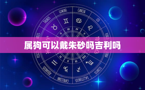 属狗可以戴朱砂吗吉利吗(解密狗年佩戴朱砂的吉凶大事)