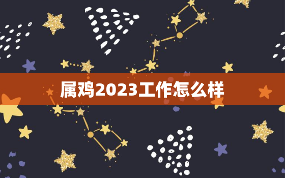 属鸡2023工作怎么样(职场前景如何)