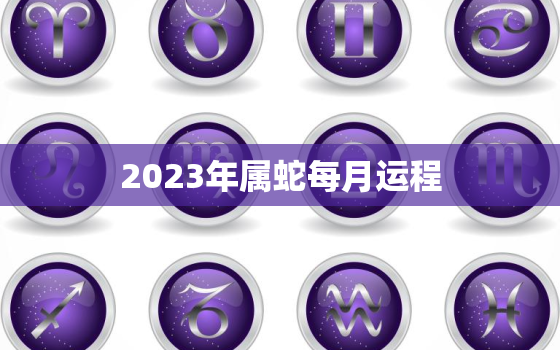 2023年属蛇每月运程(详解顺境中求稳逆境中保持乐观)