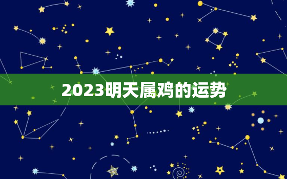 2023明天属鸡的运势(翻转命运迎来新起点)