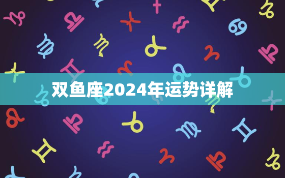 双鱼座2024年运势详解(事业财运逆袭感情生活多波折)