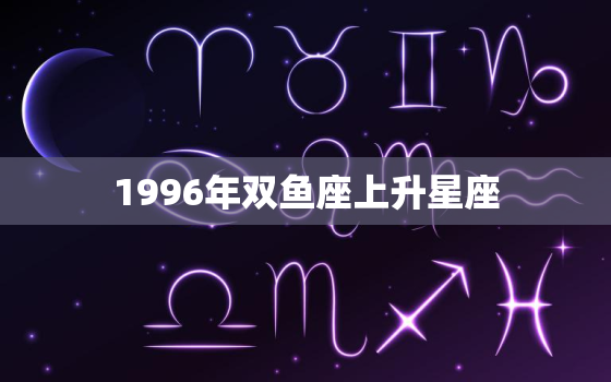 1996年双鱼座上升星座(探秘你的命运之路)