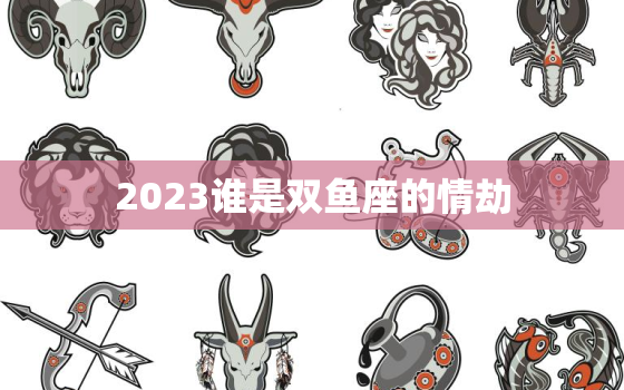 2023谁是双鱼座的情劫(星座专家揭秘命中注定的爱情纠葛)