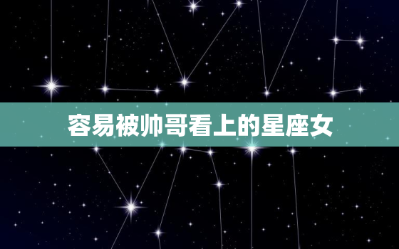 容易被帅哥看上的星座女(星座大揭秘)