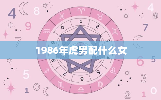 1986年虎男配什么女(如何选择最佳配偶)