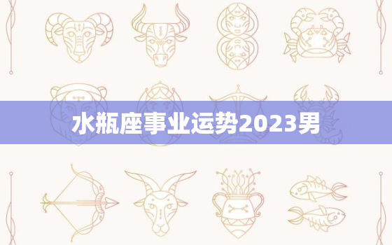 水瓶座事业运势2023男(展望前途光明还是波折重重)