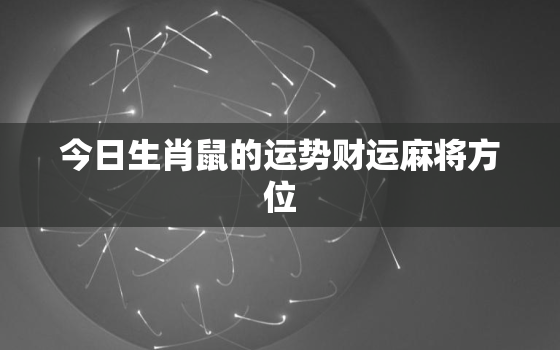 今日生肖鼠的运势财运麻将方位，今日属鼠的财运运势
滔算命网