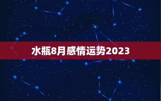 水瓶8月感情运势2023(爱情甜蜜单身者有桃花运)