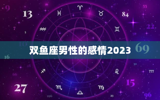 双鱼座男性的感情2023(爱情运势大揭秘)