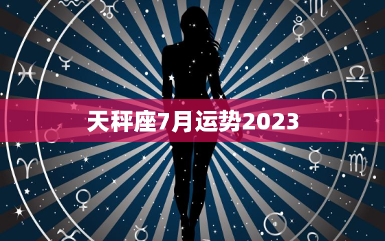 天秤座7月运势2023(爱情事业双丰收)