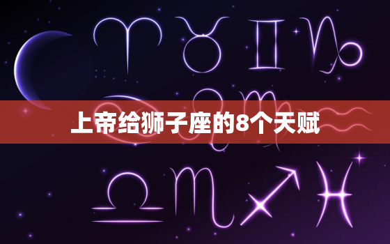 上帝给狮子座的8个天赋(狮子座的独特魅力与天赋)