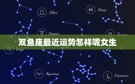 双鱼座最近运势怎样呢女生(星座运势大揭秘)