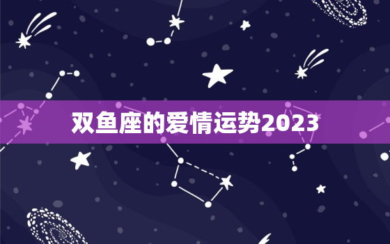 双鱼座的爱情运势2023(浪漫之年爱情如何发展)