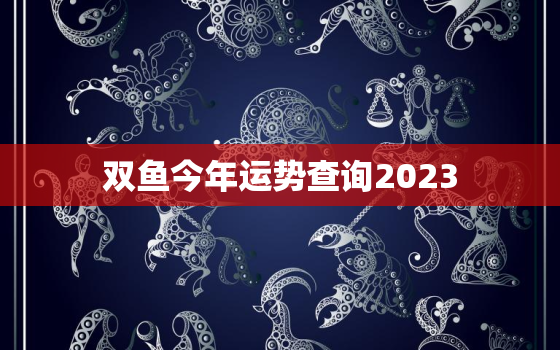 双鱼今年运势查询2023(探寻未来把握机遇)