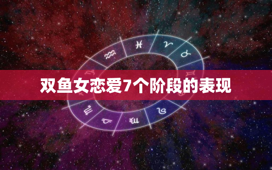 双鱼女恋爱7个阶段的表现(如何看懂她的心思)