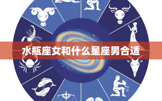 水瓶座女和什么星座男合适(完美星座配对攻略)