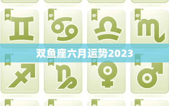 双鱼座六月运势2023(爱情事业双丰收)